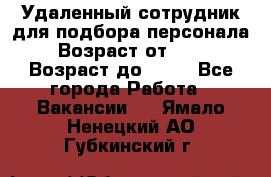 Удаленный сотрудник для подбора персонала › Возраст от ­ 25 › Возраст до ­ 55 - Все города Работа » Вакансии   . Ямало-Ненецкий АО,Губкинский г.